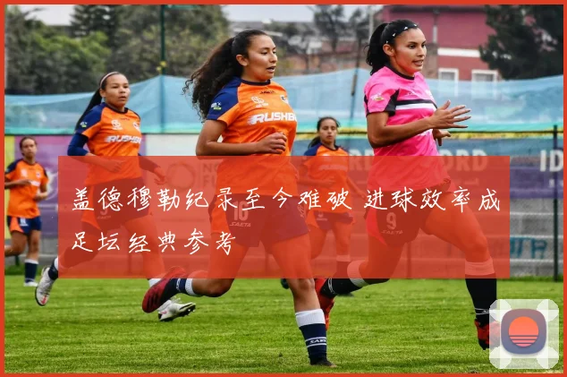 盖德穆勒纪录至今难破 进球效率成足坛经典参考