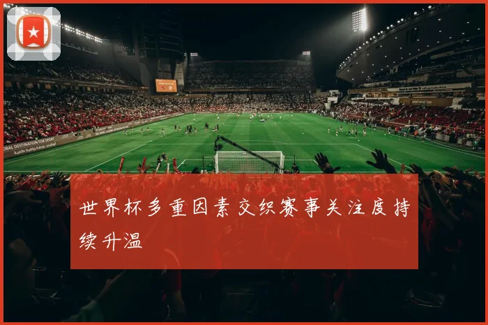 世界杯多重因素交织赛事关注度持续升温