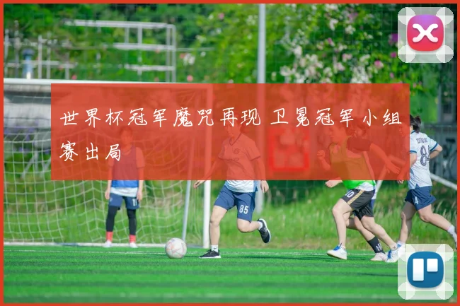 世界杯冠军魔咒再现 卫冕冠军小组赛出局