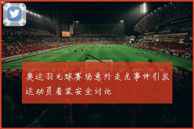 奥运羽毛球赛场意外走光事件引发运动员着装安全讨论