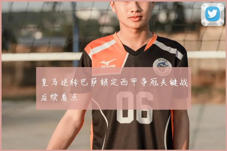 皇马逆转巴萨锁定西甲争冠关键战后续看点