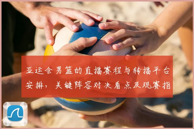 亚运会男篮的直播赛程与转播平台安排，关键阵容对决看点及观赛指南