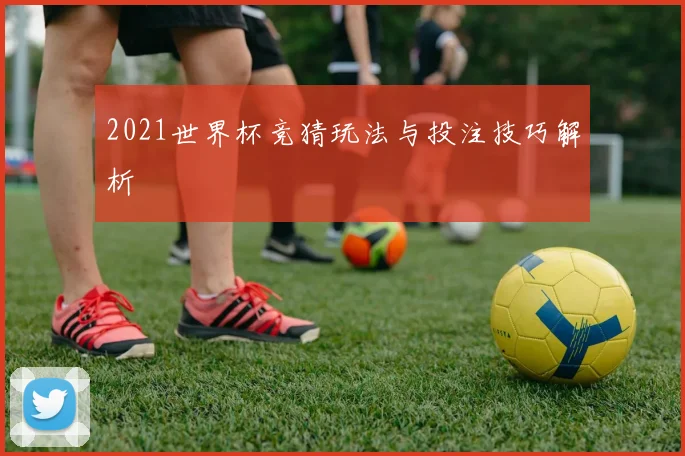 2021世界杯竞猜玩法与投注技巧解析