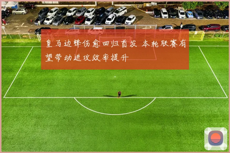 皇马边锋伤愈回归首发 本轮联赛有望带动进攻效率提升