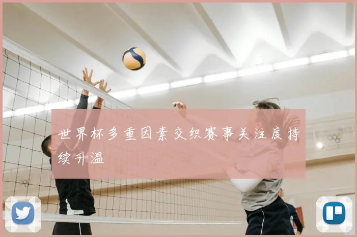 世界杯多重因素交织赛事关注度持续升温