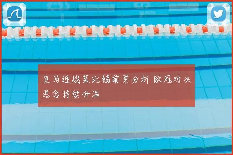 皇马迎战莱比锡前景分析 欧冠对决悬念持续升温