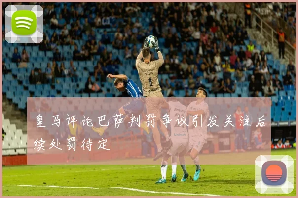 皇马评论巴萨判罚争议引发关注后续处罚待定