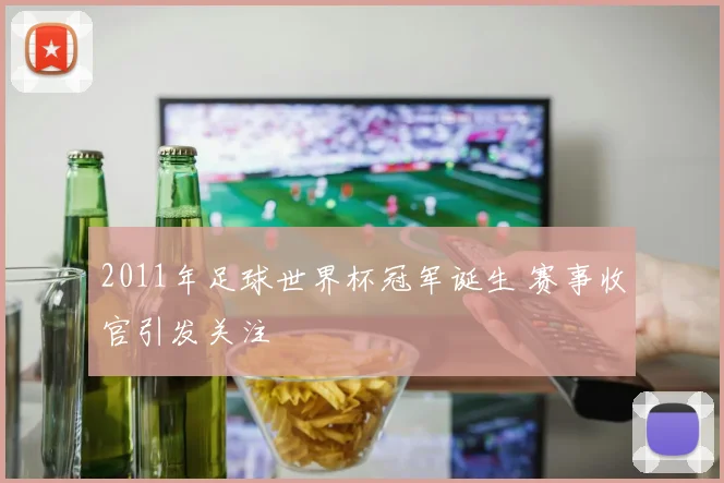 2011年足球世界杯冠军诞生 赛事收官引发关注