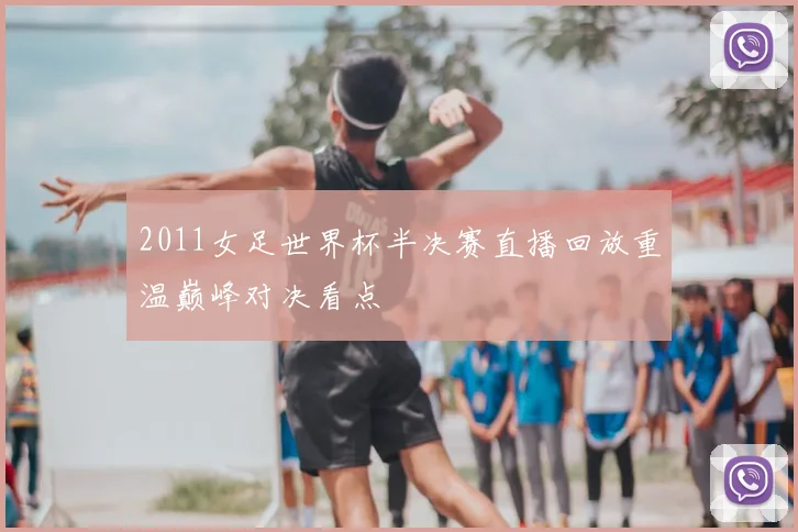2011女足世界杯半决赛直播回放重温巅峰对决看点