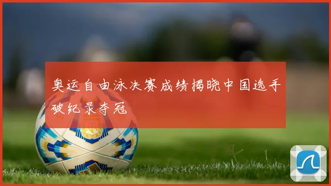 奥运自由泳决赛成绩揭晓中国选手破纪录夺冠