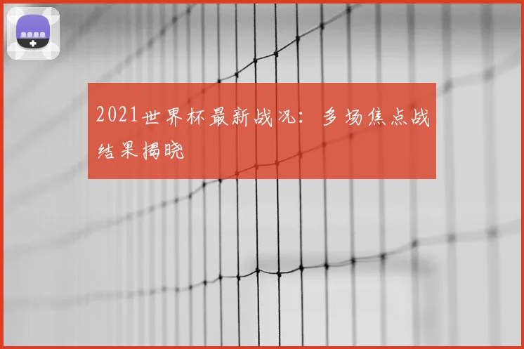 2021世界杯最新战况：多场焦点战结果揭晓