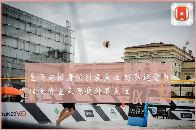 皇马老板身份引发关注 球队运营与转会资金来源受外界关注