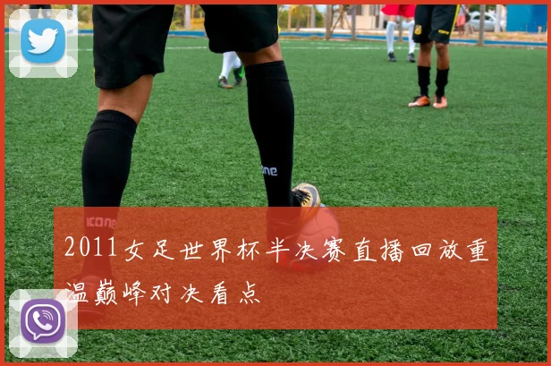 2011女足世界杯半决赛直播回放重温巅峰对决看点