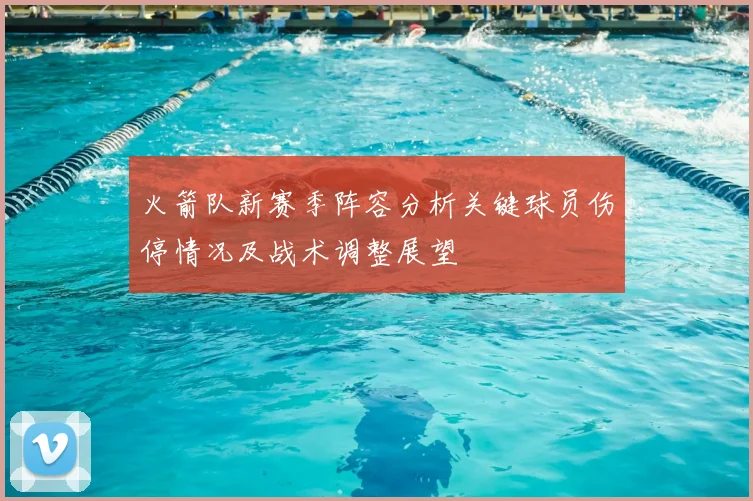 火箭队新赛季阵容分析关键球员伤停情况及战术调整展望