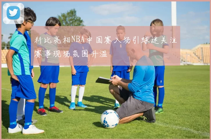 科比亮相NBA中国赛入场引球迷关注赛事现场氛围升温
