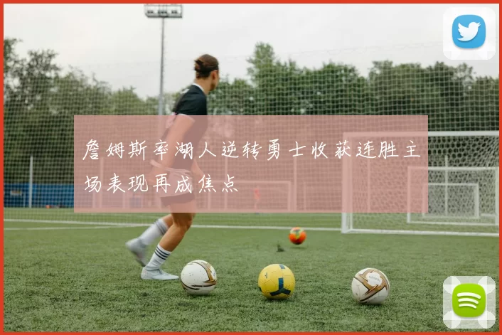 詹姆斯率湖人逆转勇士收获连胜主场表现再成焦点