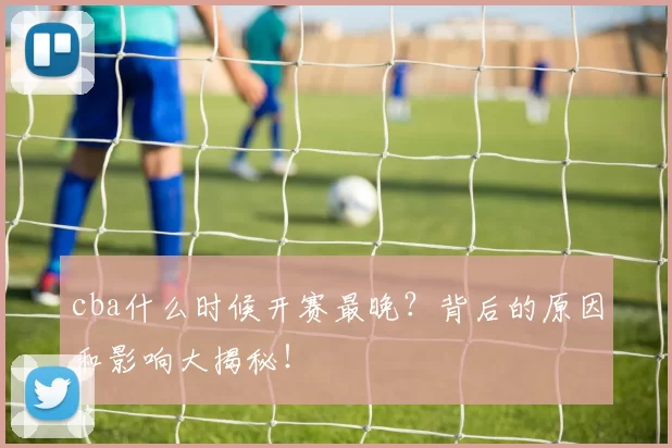 cba什么时候开赛最晚?背后的原因和影响大揭秘!