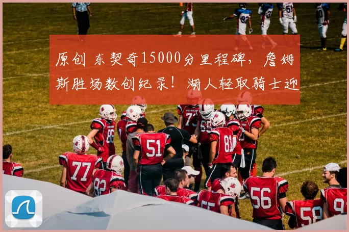 原创 东契奇15000分里程碑，詹姆斯胜场数创纪录！湖人轻取骑士迎4连胜