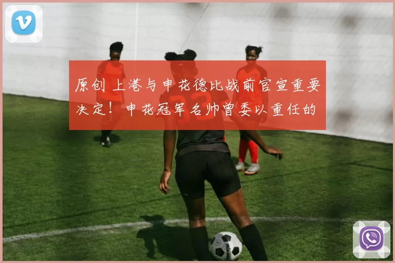 原创 上港与申花德比战前官宣重要决定！申花冠军名帅曾委以重任的两位大牌中卫国脚。已转会到球队