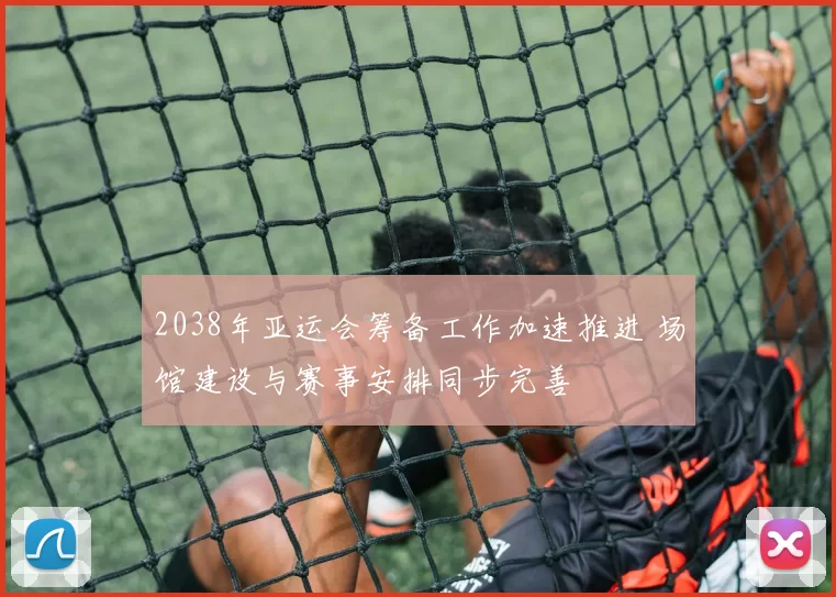 2038年亚运会筹备工作加速推进 场馆建设与赛事安排同步完善