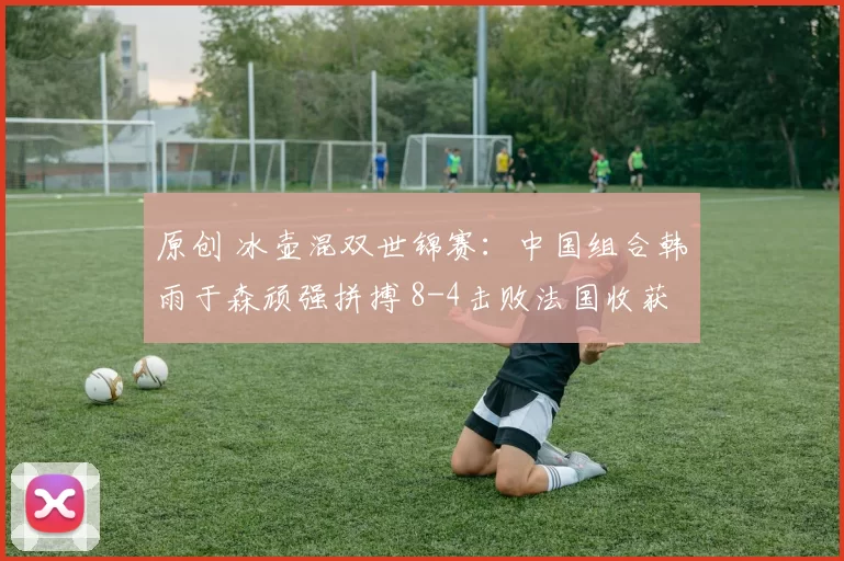 原创 冰壶混双世锦赛：中国组合韩雨于森顽强拼搏 8-4击败法国收获首胜