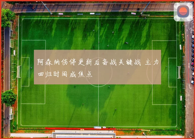 阿森纳伤停更新后备战关键战 主力回归时间成焦点