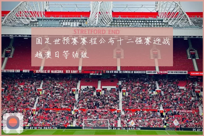 国足世预赛赛程公布十二强赛迎战越澳日等劲敌