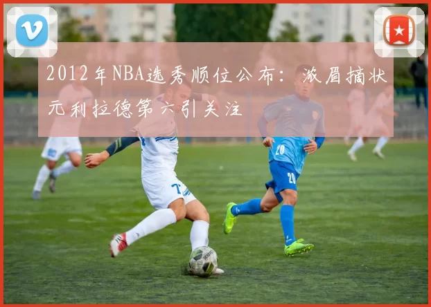 2012年NBA选秀顺位公布：浓眉摘状元利拉德第六引关注