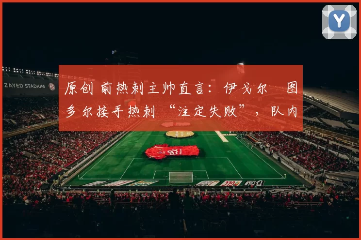 原创 前热刺主帅直言：伊戈尔・图多尔接手热刺 “注定失败”，队内氛围 “ toxic 至极”