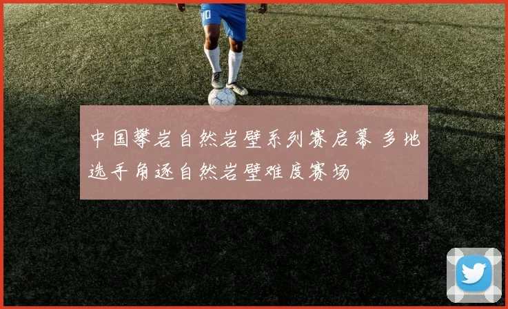中国攀岩自然岩壁系列赛启幕 多地选手角逐自然岩壁难度赛场