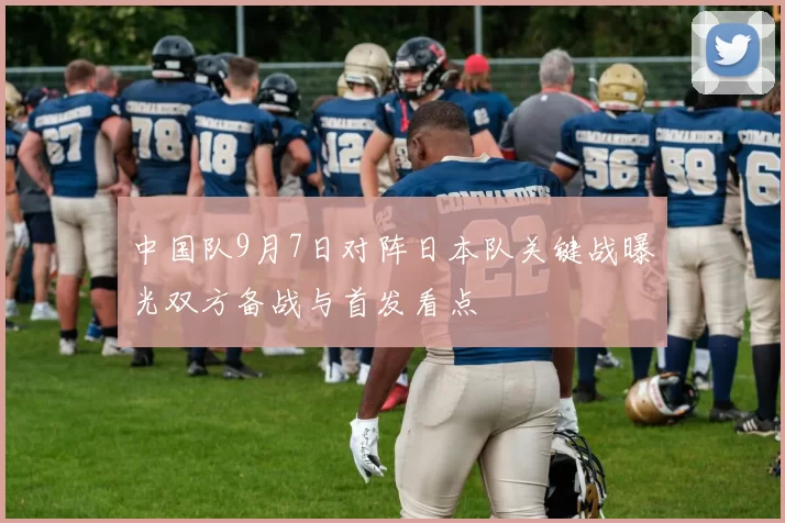 中国队9月7日对阵日本队关键战曝光双方备战与首发看点