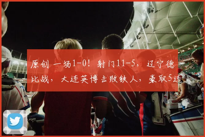 原创 一场1-0！射门11-5，辽宁德比战，大连英博击败铁人，豪取5连胜