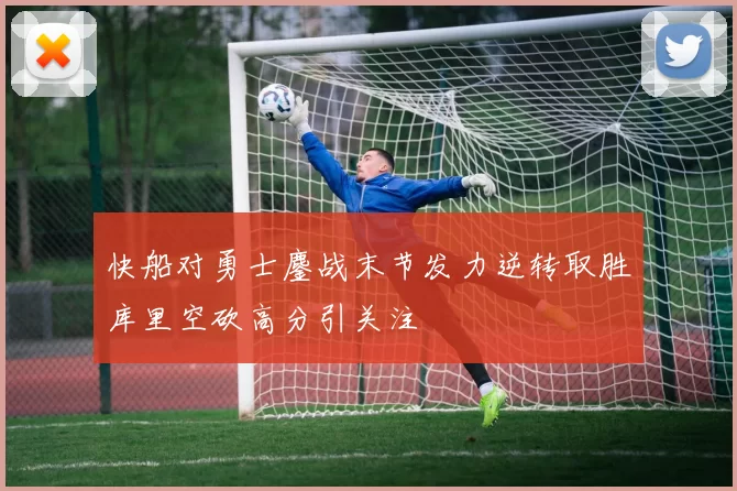 快船对勇士鏖战末节发力逆转取胜库里空砍高分引关注