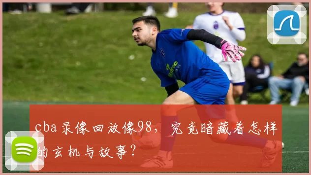 cba录像回放像98，究竟暗藏着怎样的玄机与故事？