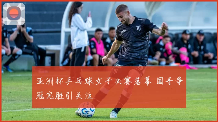 亚洲杯乒乓球女子决赛落幕 国手争冠完胜引关注