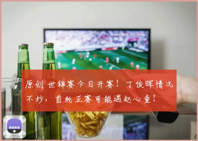 原创 世锦赛今日开赛！丁俊晖情况不妙，首轮正赛可能遇赵心童！