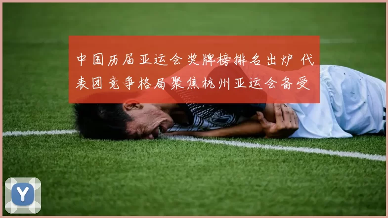 中国历届亚运会奖牌榜排名出炉 代表团竞争格局聚焦杭州亚运会备受期待