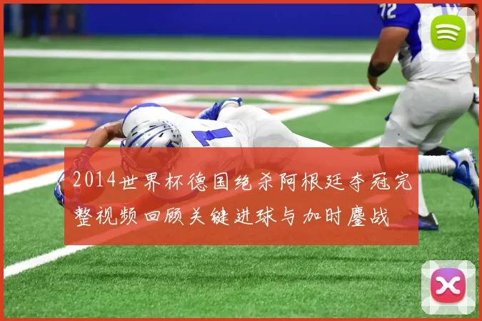 2014世界杯德国绝杀阿根廷夺冠完整视频回顾关键进球与加时鏖战