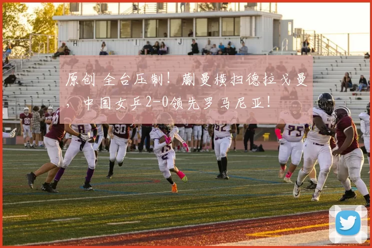 原创 全台压制！蒯曼横扫德拉戈曼，中国女乒2-0领先罗马尼亚！