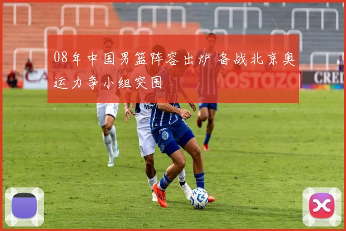 08年中国男篮阵容出炉 备战北京奥运力争小组突围