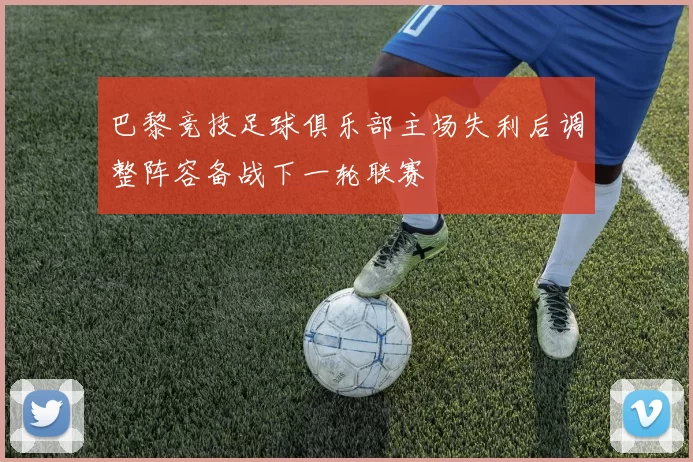 巴黎竞技足球俱乐部主场失利后调整阵容备战下一轮联赛