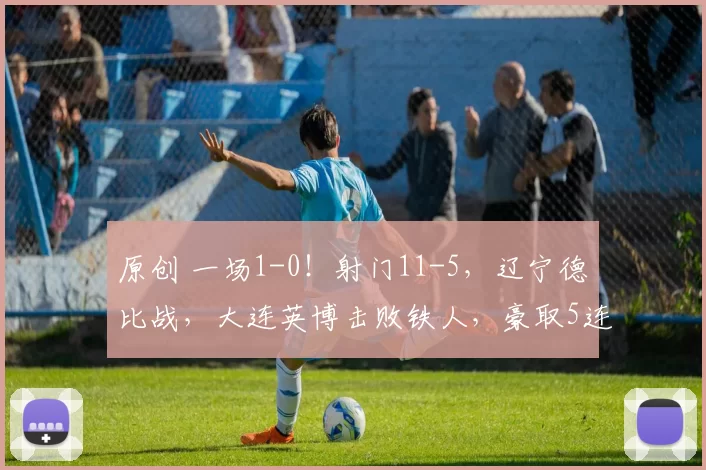 原创 一场1-0！射门11-5，辽宁德比战，大连英博击败铁人，豪取5连胜