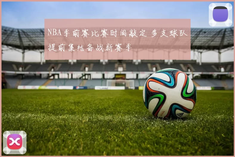 NBA季前赛比赛时间敲定 多支球队提前集结备战新赛季