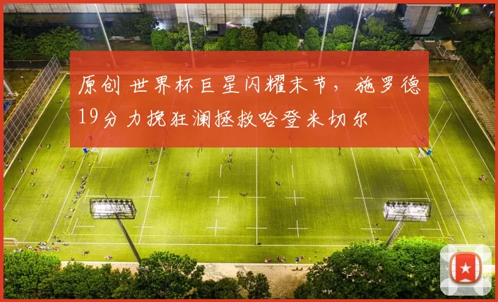 原创 世界杯巨星闪耀末节，施罗德19分力挽狂澜拯救哈登米切尔