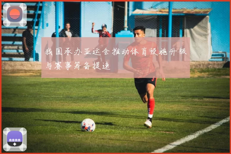 我国承办亚运会推动体育设施升级与赛事筹备提速