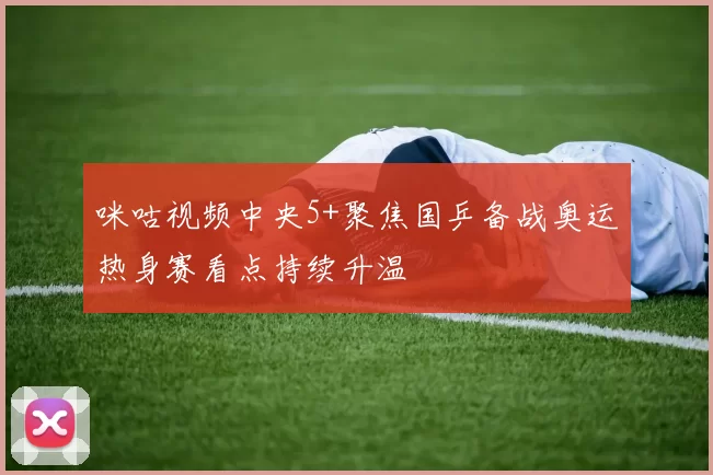 咪咕视频中央5+聚焦国乒备战奥运热身赛看点持续升温