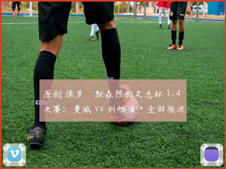 原创 保罗・默森预测足总杯 1_4 决赛：曼城 vs 利物浦 + 全部场次前瞻