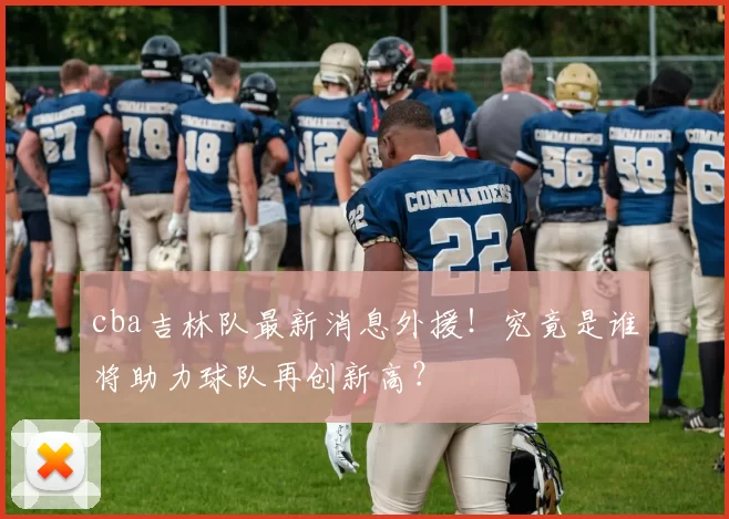 cba吉林队最新消息外援！究竟是谁将助力球队再创新高？