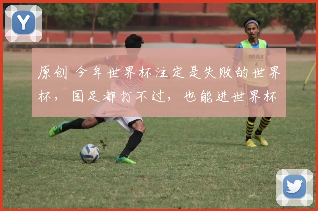 原创 今年世界杯注定是失败的世界杯，国足都打不过，也能进世界杯？