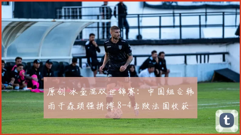 原创 冰壶混双世锦赛：中国组合韩雨于森顽强拼搏 8-4击败法国收获首胜